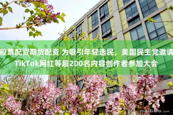 股票配资期货配资 为吸引年轻选民，美国民主党邀请TikTok网红等超200名内容创作者参加大会
