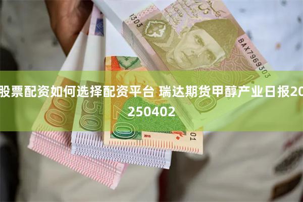 股票配资如何选择配资平台 瑞达期货甲醇产业日报20250402