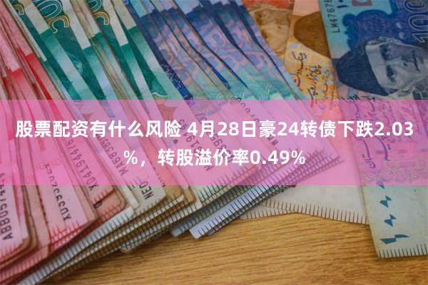 股票配资有什么风险 4月28日豪24转债下跌2.03%，转股溢价率0.49%