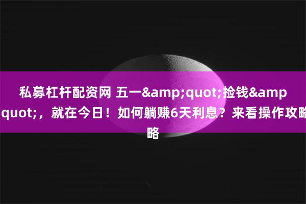 私募杠杆配资网 五一&quot;捡钱&quot;，就在今日！如何躺赚6天利息？来看操作攻略