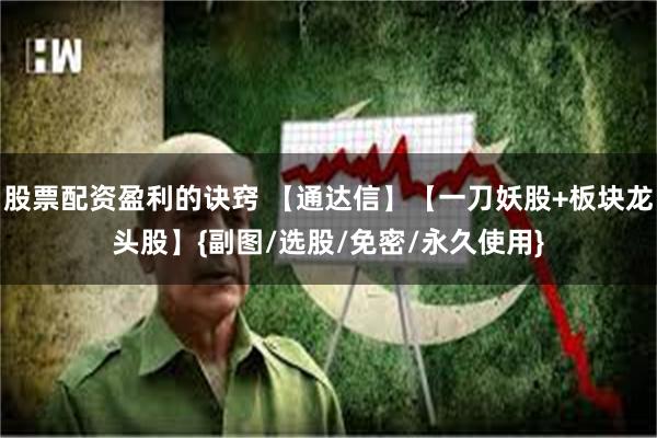 股票配资盈利的诀窍 【通达信】【一刀妖股+板块龙头股】{副图/选股/免密/永久使用}
