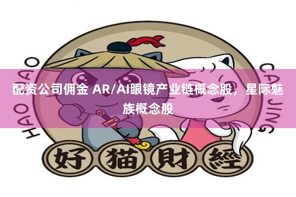 配资公司佣金 AR/AI眼镜产业链概念股，星际魅族概念股
