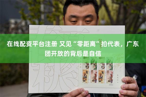 在线配资平台注册 又见“零距离”拍代表，广东团开放的背后是自信