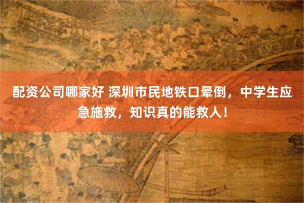 配资公司哪家好 深圳市民地铁口晕倒，中学生应急施救，知识真的能救人！