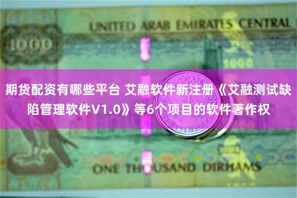 期货配资有哪些平台 艾融软件新注册《艾融测试缺陷管理软件V1.0》等6个项目的软件著作权