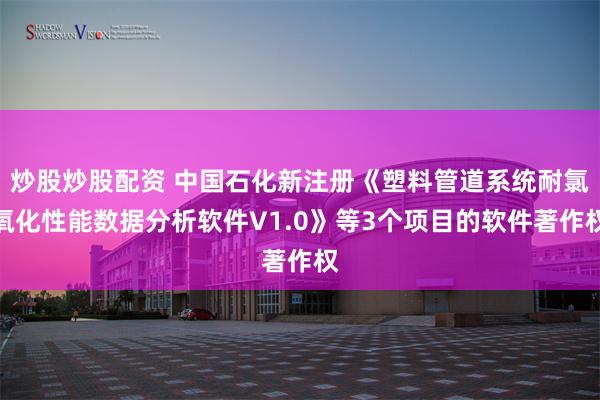 炒股炒股配资 中国石化新注册《塑料管道系统耐氯氧化性能数据分析软件V1.0》等3个项目的软件著作权