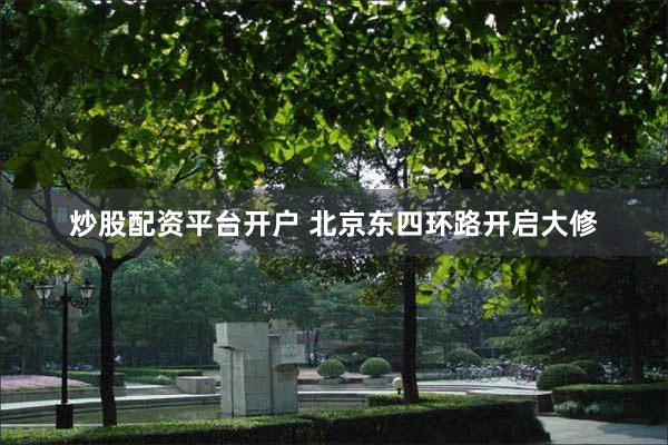 炒股配资平台开户 北京东四环路开启大修
