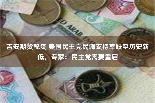 吉安期货配资 美国民主党民调支持率跌至历史新低，专家：民主党需要重启