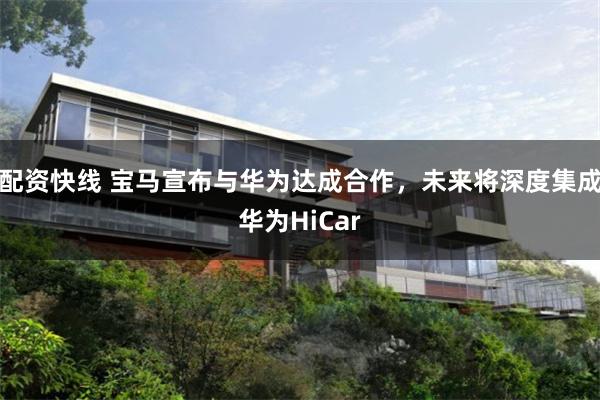 配资快线 宝马宣布与华为达成合作，未来将深度集成华为HiCar