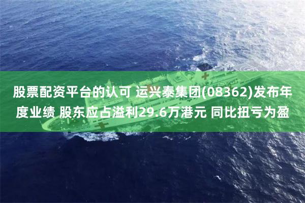 股票配资平台的认可 运兴泰集团(08362)发布年度业绩 股东应占溢利29.6万港元 同比扭亏为盈