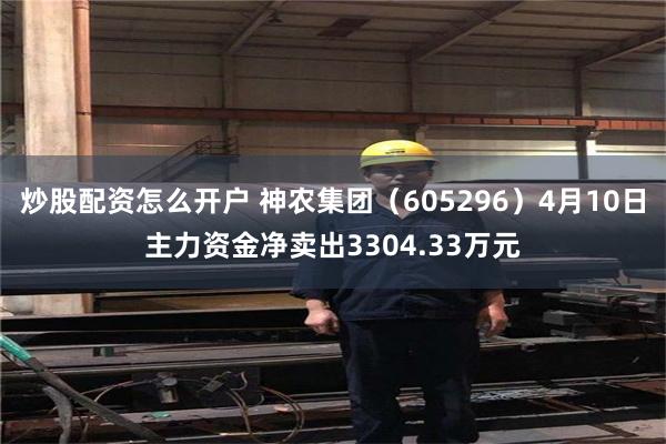 炒股配资怎么开户 神农集团（605296）4月10日主力资金净卖出3304.33万元