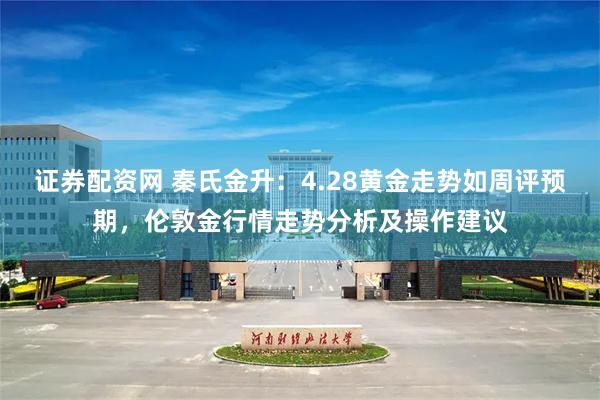证券配资网 秦氏金升：4.28黄金走势如周评预期，伦敦金行情走势分析及操作建议
