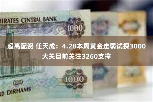 超高配资 任天成：4.28本周黄金走弱试探3000大关目前关注3260支撑