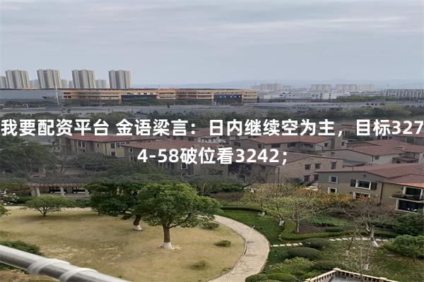 我要配资平台 金语梁言：日内继续空为主，目标3274-58破位看3242；