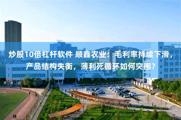炒股10倍杠杆软件 顺鑫农业：毛利率持续下滑，产品结构失衡，薄利死循环如何突围？
