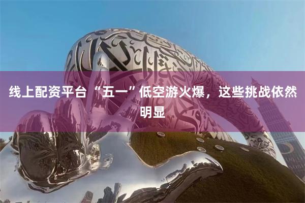 线上配资平台 “五一”低空游火爆，这些挑战依然明显