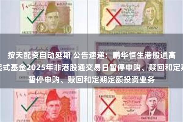 按天配资自动延期 公告速递：鹏华恒生港股通高股息率指数发起式基金2025年非港股通交易日暂停申购、赎回和定期定额投资业务