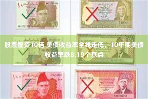 股票配资10倍 美债收益率全线走低，10年期美债收益率跌8.19个基点