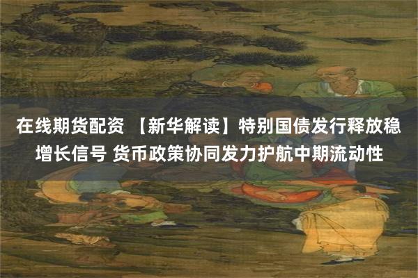 在线期货配资 【新华解读】特别国债发行释放稳增长信号 货币政策协同发力护航中期流动性