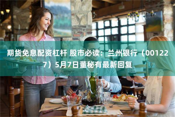 期货免息配资杠杆 股市必读：兰州银行（001227）5月7日董秘有最新回复