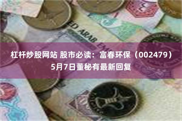杠杆炒股网站 股市必读：富春环保（002479）5月7日董秘有最新回复