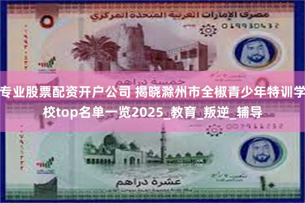 专业股票配资开户公司 揭晓滁州市全椒青少年特训学校top名单一览2025_教育_叛逆_辅导