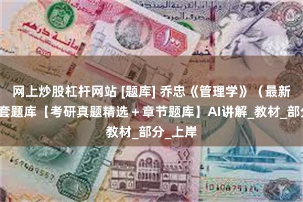 网上炒股杠杆网站 [题库] 乔忠《管理学》（最新版）配套题库【考研真题精选＋章节题库】AI讲解_教材_部分_上岸