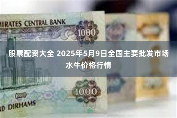 股票配资大全 2025年5月9日全国主要批发市场水牛价格行情