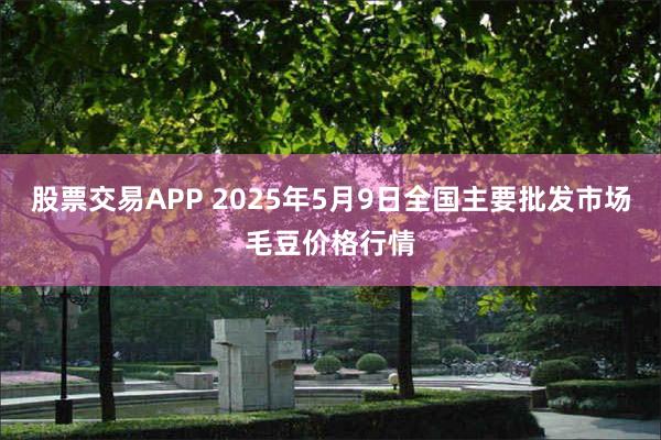 股票交易APP 2025年5月9日全国主要批发市场毛豆价格行情