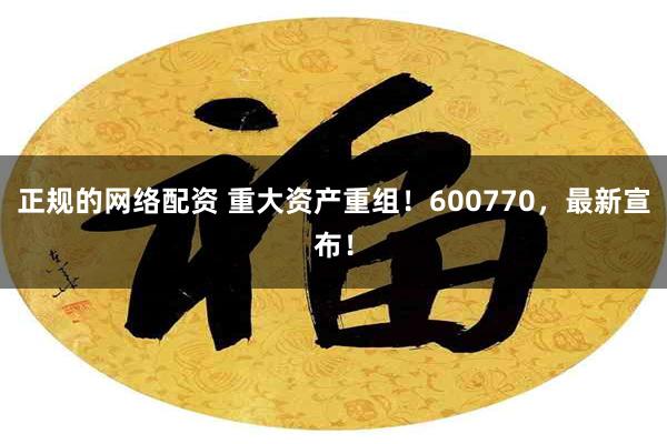正规的网络配资 重大资产重组！600770，最新宣布！