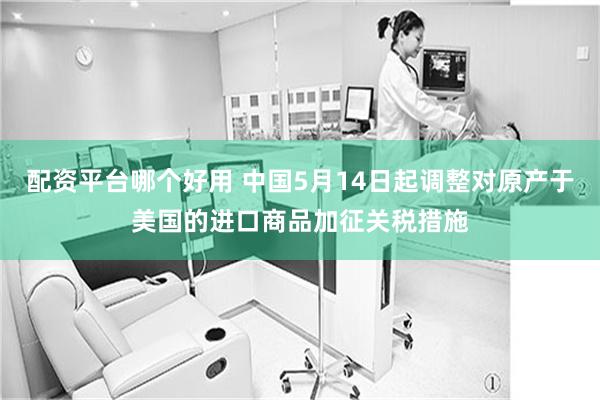 配资平台哪个好用 中国5月14日起调整对原产于美国的进口商品加征关税措施