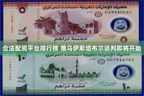 合法配资平台排行榜 俄乌伊斯坦布尔谈判即将开始