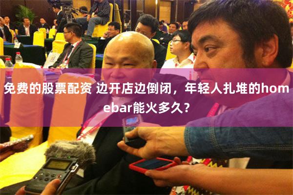 免费的股票配资 边开店边倒闭，年轻人扎堆的homebar能火多久？