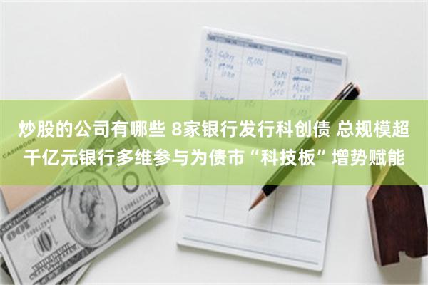 炒股的公司有哪些 8家银行发行科创债 总规模超千亿元银行多维参与为债市“科技板”增势赋能