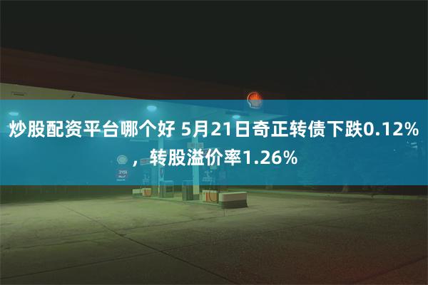 炒股配资平台哪个好 5月21日奇正转债下跌0.12%，转股溢价率1.26%