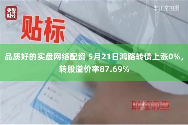 品质好的实盘网络配资 5月21日鸿路转债上涨0%，转股溢价率87.69%