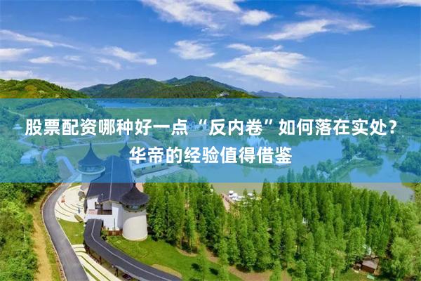 股票配资哪种好一点 “反内卷”如何落在实处？华帝的经验值得借鉴