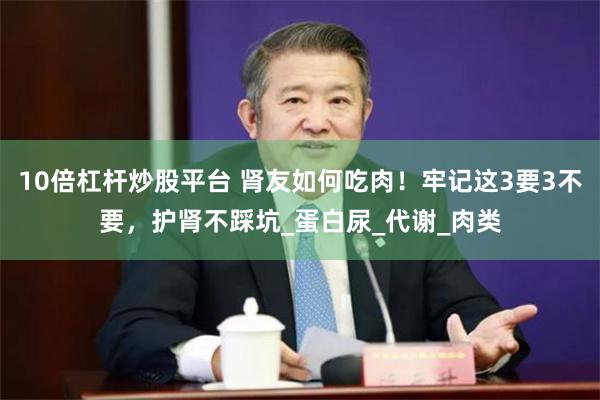 10倍杠杆炒股平台 肾友如何吃肉！牢记这3要3不要，护肾不踩坑_蛋白尿_代谢_肉类