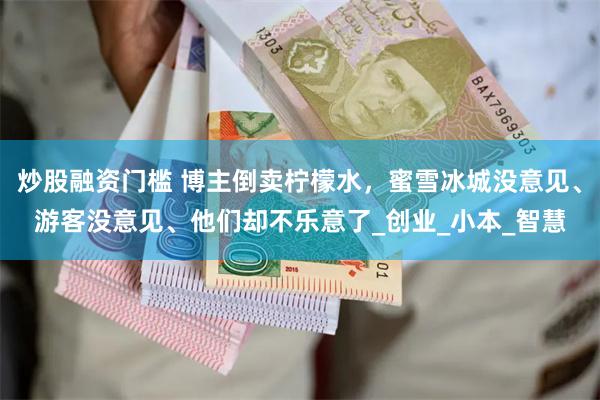 炒股融资门槛 博主倒卖柠檬水，蜜雪冰城没意见、游客没意见、他们却不乐意了_创业_小本_智慧