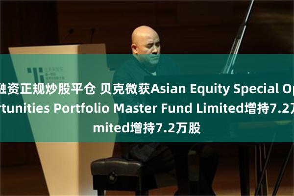 融资正规炒股平仓 贝克微获Asian Equity Special Opportunities Portfolio Master Fund Limited增持7.2万股