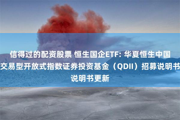 信得过的配资股票 恒生国企ETF: 华夏恒生中国企业交易型开放式指数证券投资基金(QDII)招募说明书更新