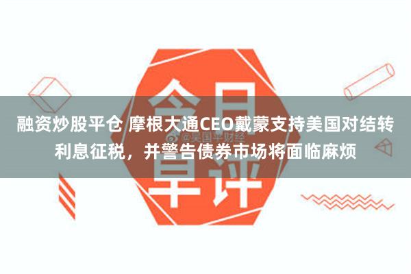 融资炒股平仓 摩根大通CEO戴蒙支持美国对结转利息征税，并警告债券市场将面临麻烦