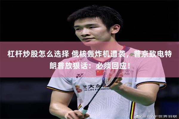 杠杆炒股怎么选择 俄核轰炸机遭袭，普京致电特朗普放狠话：必须回应！