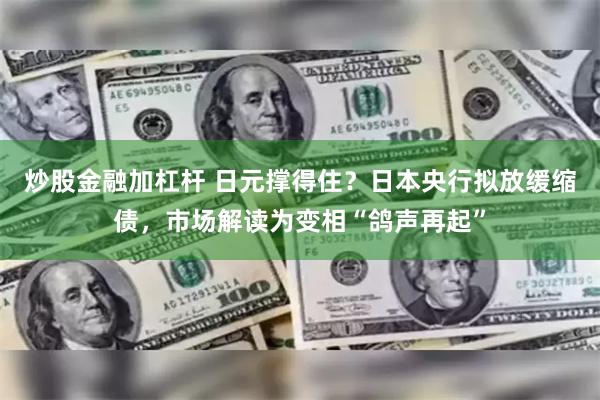 炒股金融加杠杆 日元撑得住？日本央行拟放缓缩债，市场解读为变相“鸽声再起”