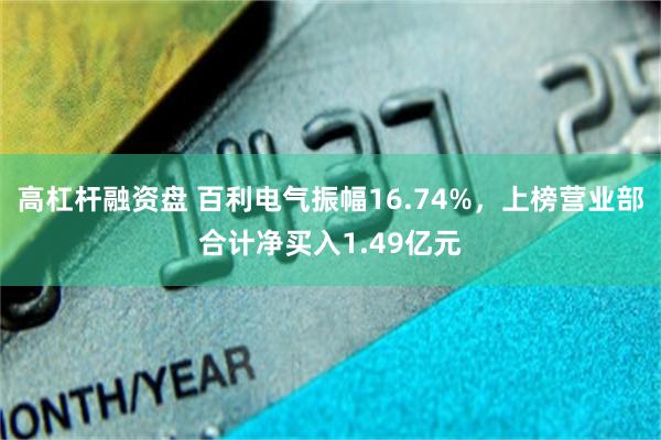 高杠杆融资盘 百利电气振幅16.74%，上榜营业部合计净买入1.49亿元