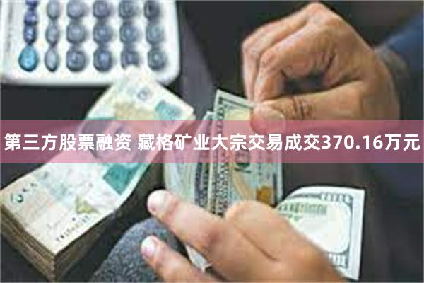 第三方股票融资 藏格矿业大宗交易成交370.16万元