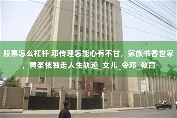股票怎么杠杆 邓传理怎能心有不甘，家族书香世家，黄圣依独走人生轨迹_女儿_令邓_教育