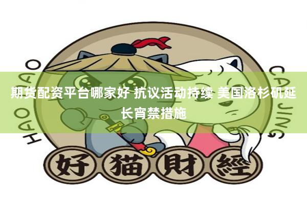 期货配资平台哪家好 抗议活动持续 美国洛杉矶延长宵禁措施