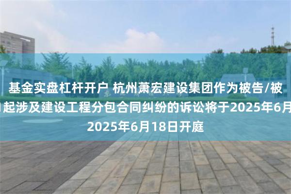 基金实盘杠杆开户 杭州萧宏建设集团作为被告/被上诉人的1起涉及建设工程分包合同纠纷的诉讼将于2025年6月18日开庭