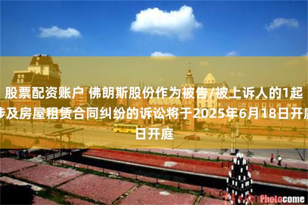 股票配资账户 佛朗斯股份作为被告/被上诉人的1起涉及房屋租赁合同纠纷的诉讼将于2025年6月18日开庭